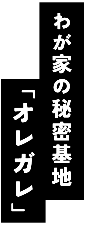 わが家の秘密基地「オレガレ」